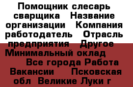 Помощник слесарь-сварщика › Название организации ­ Компания-работодатель › Отрасль предприятия ­ Другое › Минимальный оклад ­ 25 000 - Все города Работа » Вакансии   . Псковская обл.,Великие Луки г.